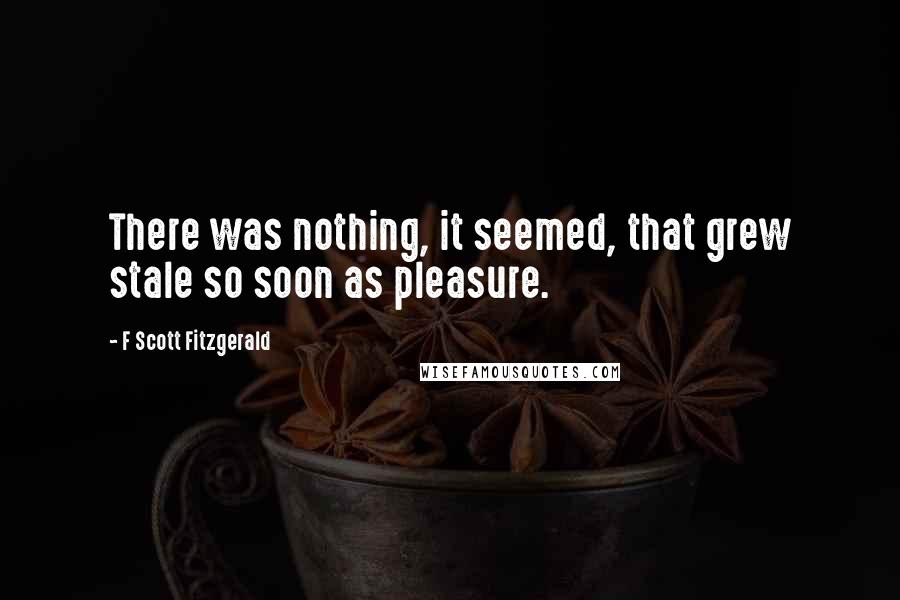 F Scott Fitzgerald Quotes: There was nothing, it seemed, that grew stale so soon as pleasure.