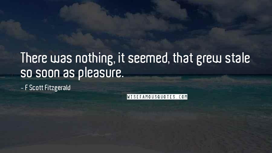 F Scott Fitzgerald Quotes: There was nothing, it seemed, that grew stale so soon as pleasure.