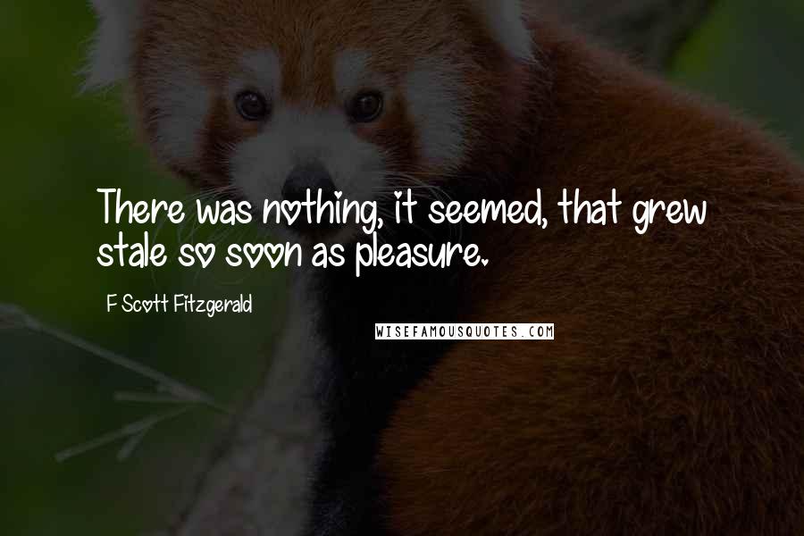 F Scott Fitzgerald Quotes: There was nothing, it seemed, that grew stale so soon as pleasure.