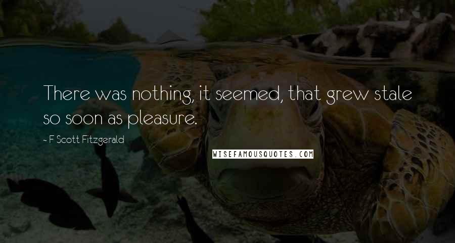 F Scott Fitzgerald Quotes: There was nothing, it seemed, that grew stale so soon as pleasure.