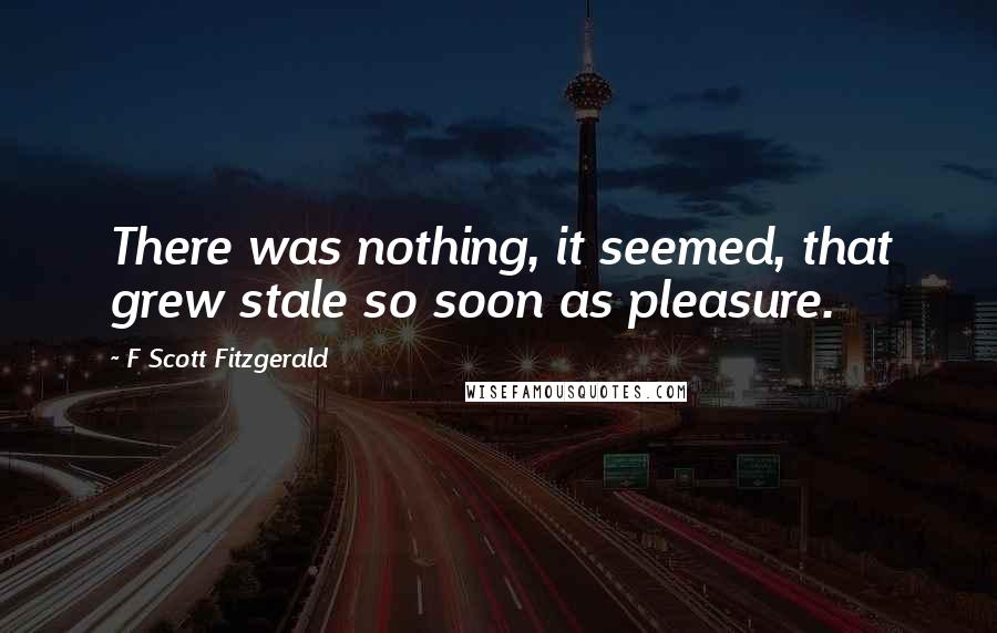 F Scott Fitzgerald Quotes: There was nothing, it seemed, that grew stale so soon as pleasure.