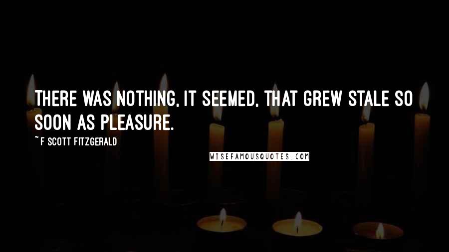 F Scott Fitzgerald Quotes: There was nothing, it seemed, that grew stale so soon as pleasure.