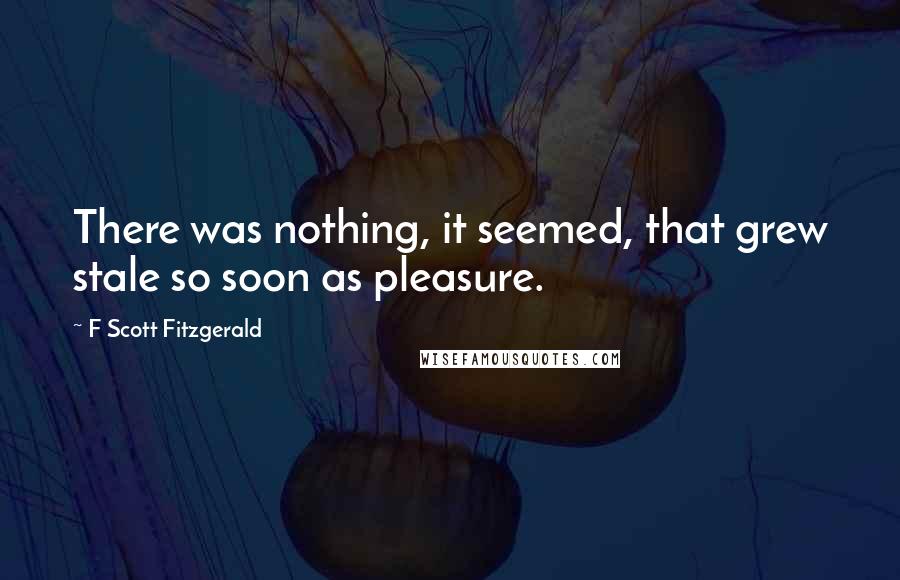 F Scott Fitzgerald Quotes: There was nothing, it seemed, that grew stale so soon as pleasure.