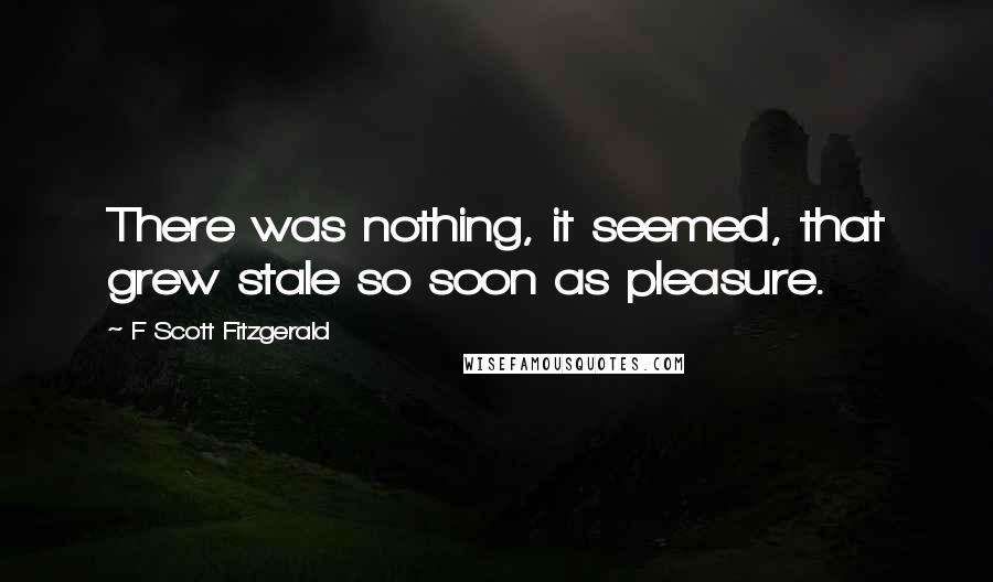 F Scott Fitzgerald Quotes: There was nothing, it seemed, that grew stale so soon as pleasure.