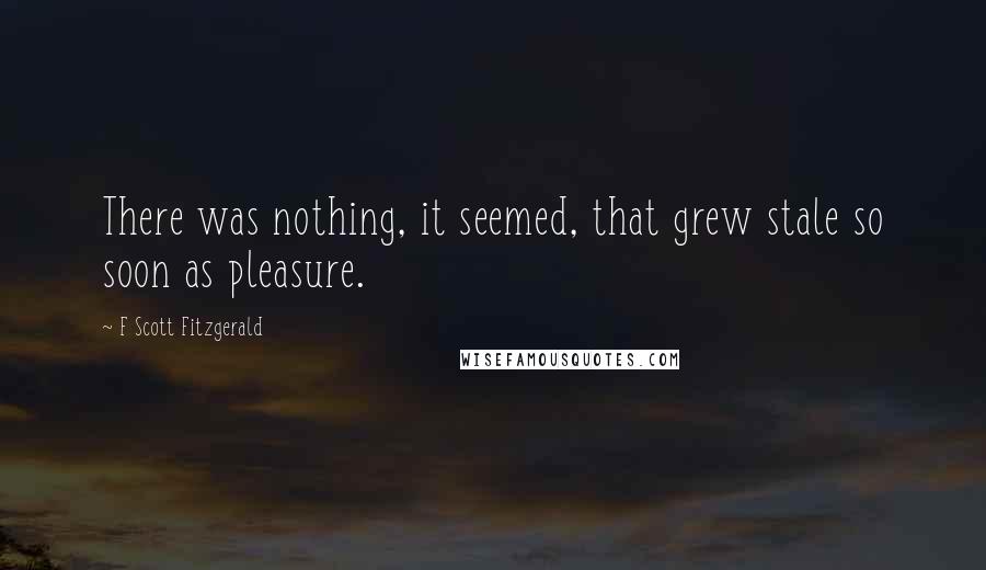 F Scott Fitzgerald Quotes: There was nothing, it seemed, that grew stale so soon as pleasure.