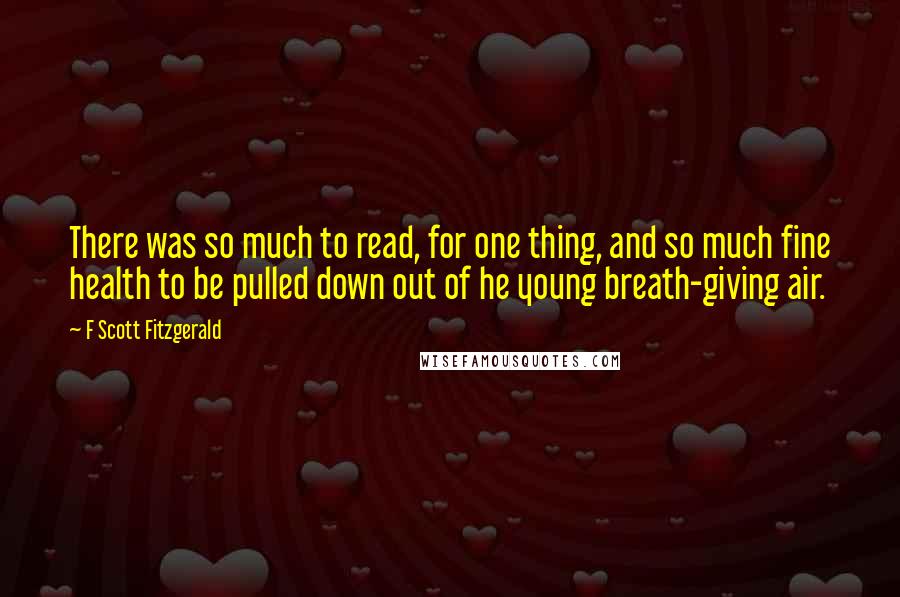 F Scott Fitzgerald Quotes: There was so much to read, for one thing, and so much fine health to be pulled down out of he young breath-giving air.