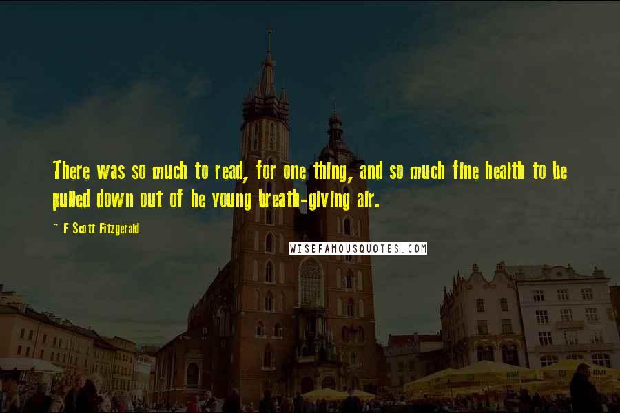 F Scott Fitzgerald Quotes: There was so much to read, for one thing, and so much fine health to be pulled down out of he young breath-giving air.