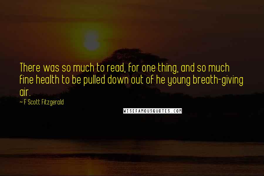 F Scott Fitzgerald Quotes: There was so much to read, for one thing, and so much fine health to be pulled down out of he young breath-giving air.