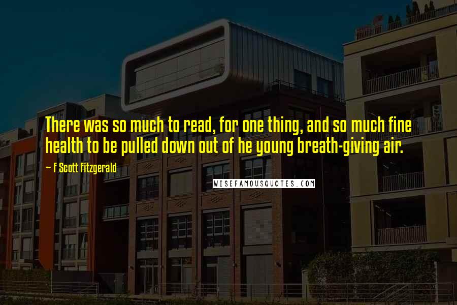 F Scott Fitzgerald Quotes: There was so much to read, for one thing, and so much fine health to be pulled down out of he young breath-giving air.