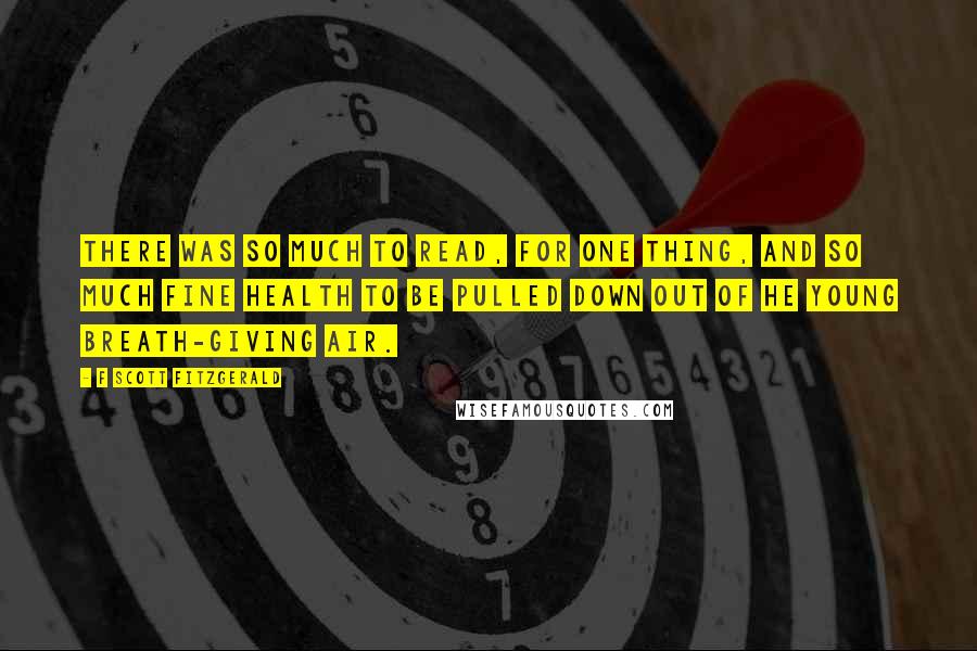 F Scott Fitzgerald Quotes: There was so much to read, for one thing, and so much fine health to be pulled down out of he young breath-giving air.