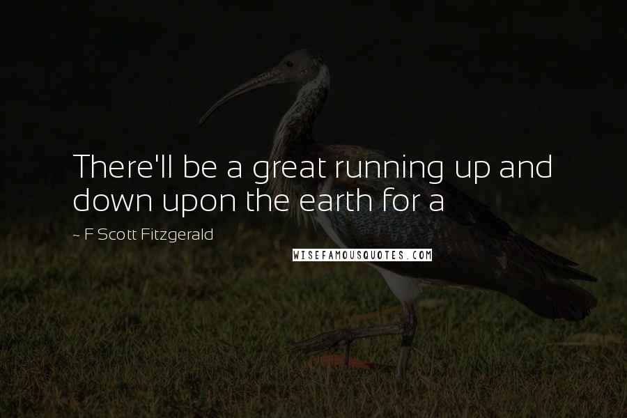 F Scott Fitzgerald Quotes: There'll be a great running up and down upon the earth for a
