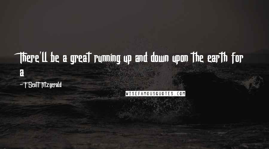 F Scott Fitzgerald Quotes: There'll be a great running up and down upon the earth for a