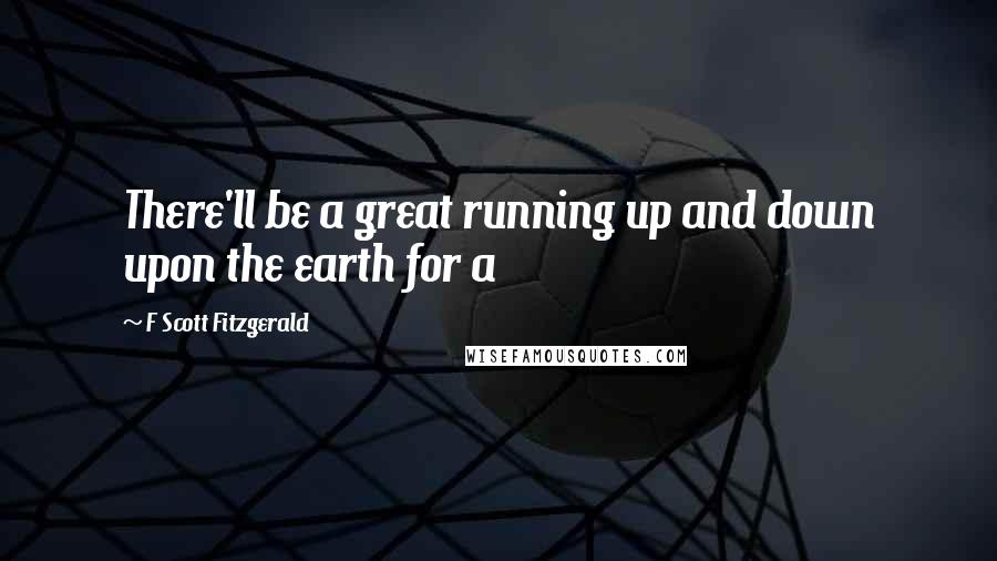 F Scott Fitzgerald Quotes: There'll be a great running up and down upon the earth for a