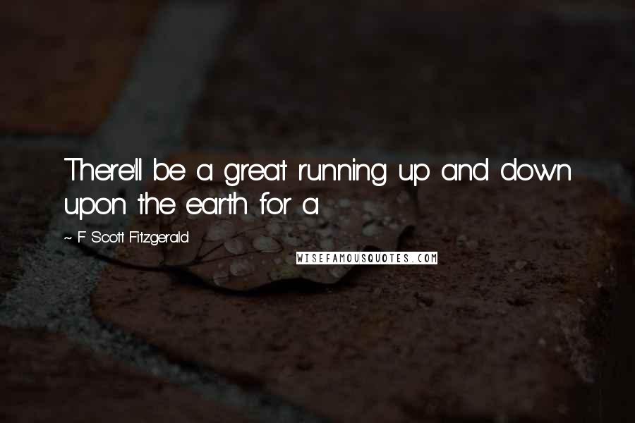 F Scott Fitzgerald Quotes: There'll be a great running up and down upon the earth for a