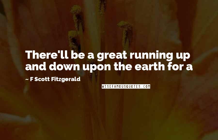 F Scott Fitzgerald Quotes: There'll be a great running up and down upon the earth for a