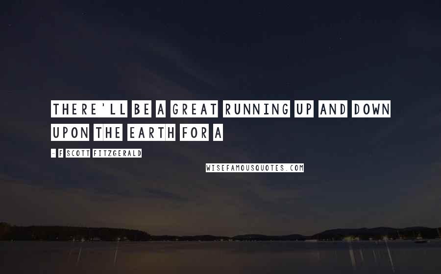 F Scott Fitzgerald Quotes: There'll be a great running up and down upon the earth for a