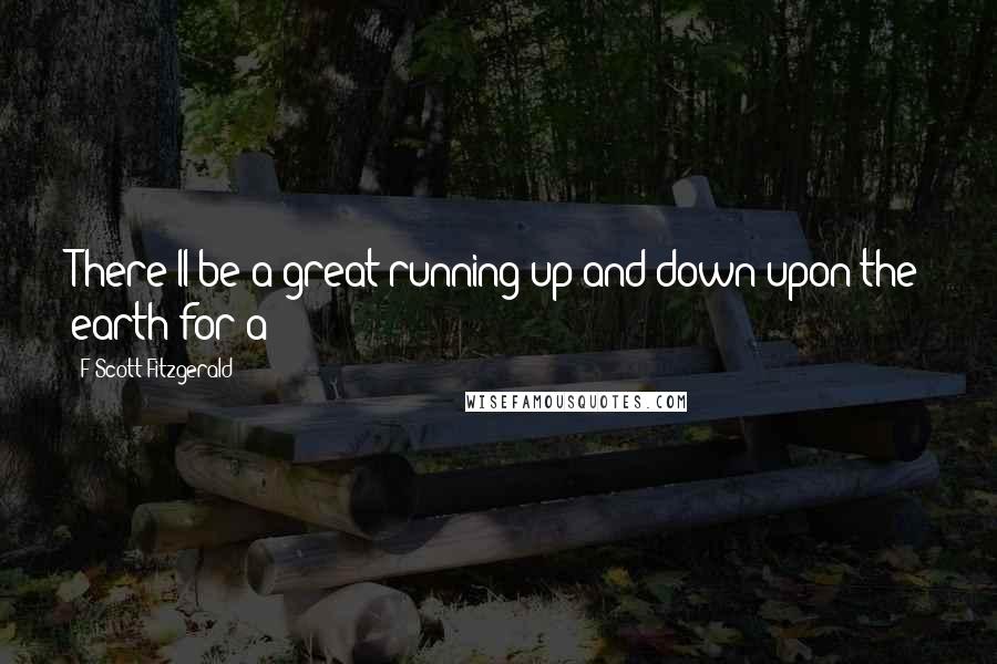 F Scott Fitzgerald Quotes: There'll be a great running up and down upon the earth for a