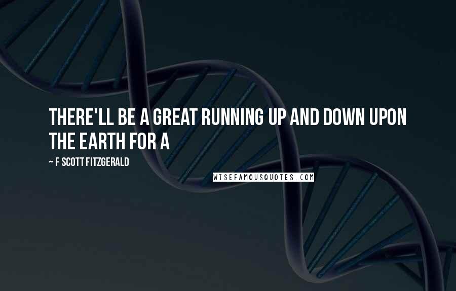 F Scott Fitzgerald Quotes: There'll be a great running up and down upon the earth for a