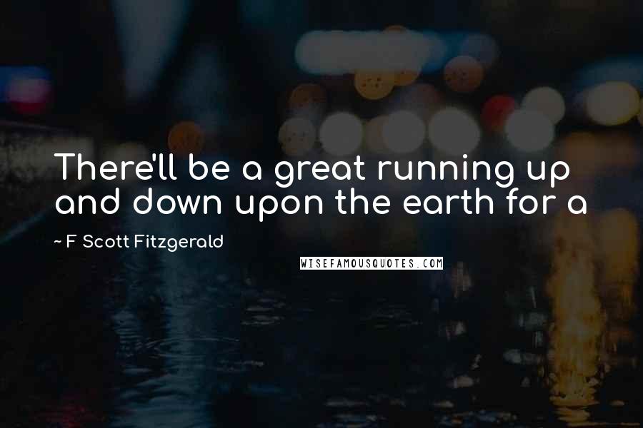 F Scott Fitzgerald Quotes: There'll be a great running up and down upon the earth for a