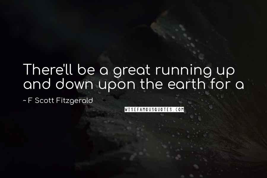 F Scott Fitzgerald Quotes: There'll be a great running up and down upon the earth for a