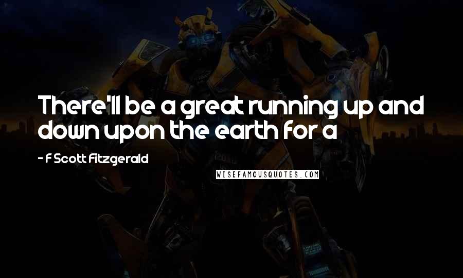 F Scott Fitzgerald Quotes: There'll be a great running up and down upon the earth for a