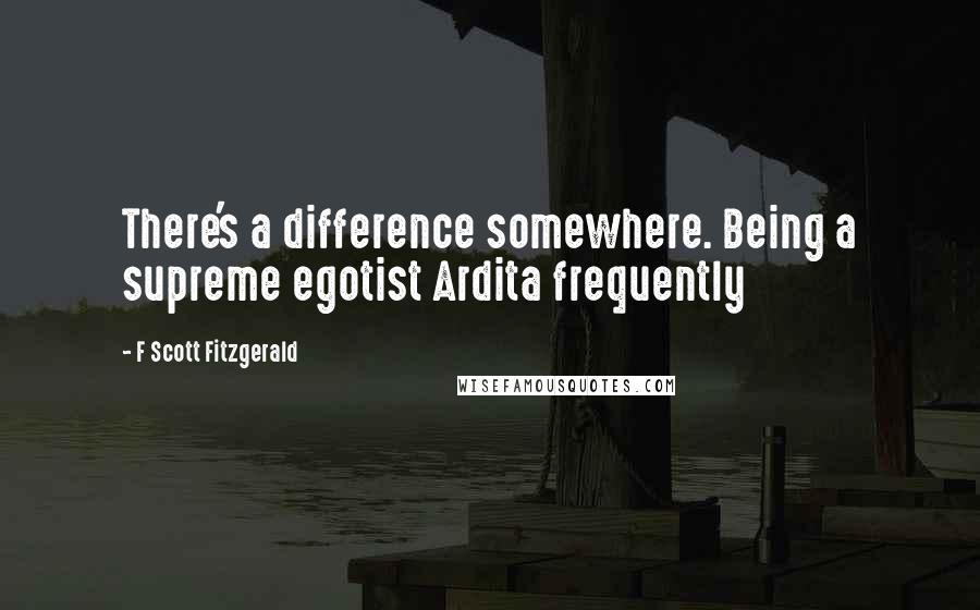 F Scott Fitzgerald Quotes: There's a difference somewhere. Being a supreme egotist Ardita frequently