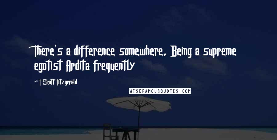 F Scott Fitzgerald Quotes: There's a difference somewhere. Being a supreme egotist Ardita frequently