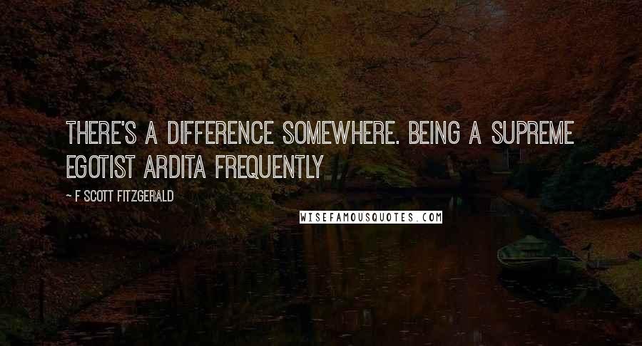 F Scott Fitzgerald Quotes: There's a difference somewhere. Being a supreme egotist Ardita frequently