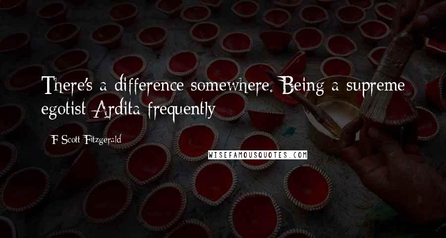 F Scott Fitzgerald Quotes: There's a difference somewhere. Being a supreme egotist Ardita frequently