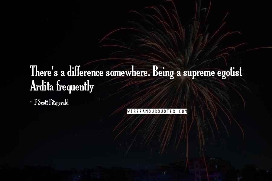 F Scott Fitzgerald Quotes: There's a difference somewhere. Being a supreme egotist Ardita frequently