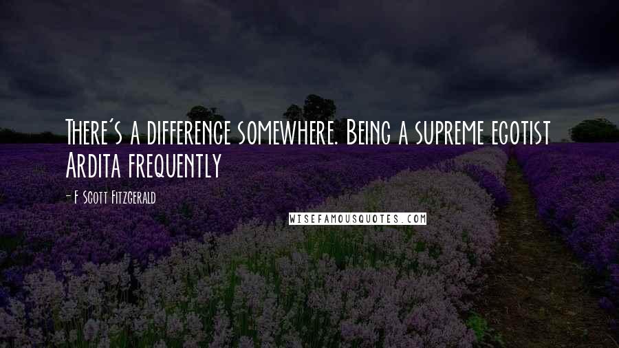 F Scott Fitzgerald Quotes: There's a difference somewhere. Being a supreme egotist Ardita frequently