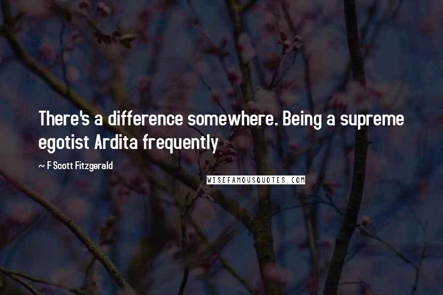 F Scott Fitzgerald Quotes: There's a difference somewhere. Being a supreme egotist Ardita frequently