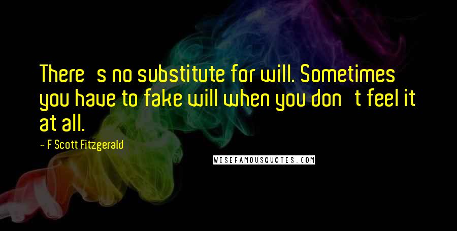F Scott Fitzgerald Quotes: There's no substitute for will. Sometimes you have to fake will when you don't feel it at all.