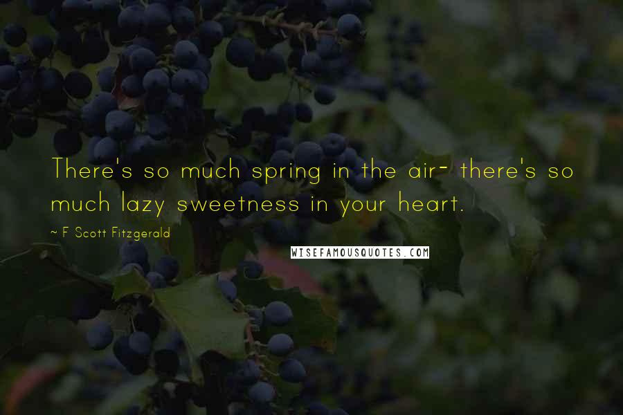 F Scott Fitzgerald Quotes: There's so much spring in the air- there's so much lazy sweetness in your heart.