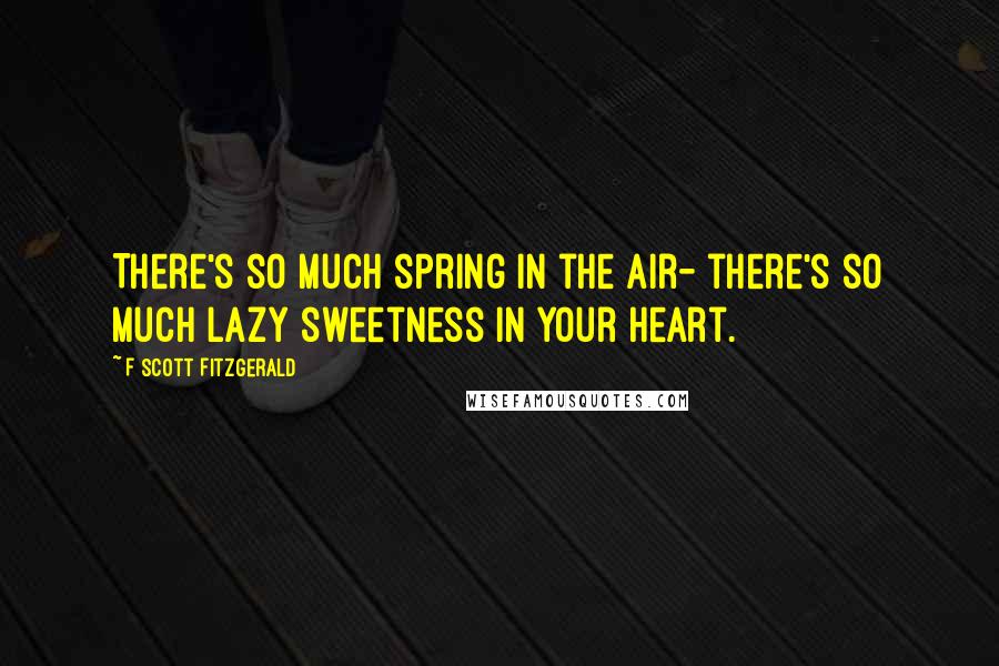 F Scott Fitzgerald Quotes: There's so much spring in the air- there's so much lazy sweetness in your heart.