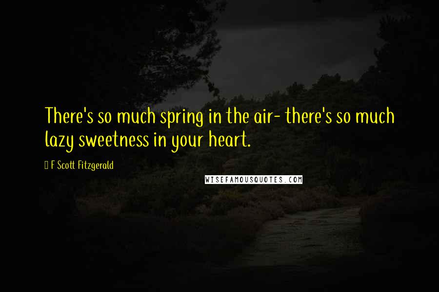 F Scott Fitzgerald Quotes: There's so much spring in the air- there's so much lazy sweetness in your heart.