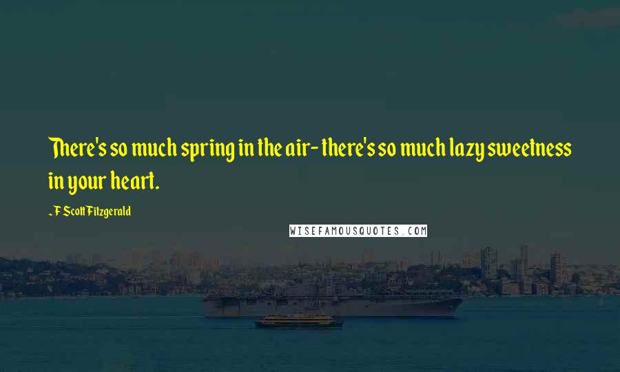 F Scott Fitzgerald Quotes: There's so much spring in the air- there's so much lazy sweetness in your heart.