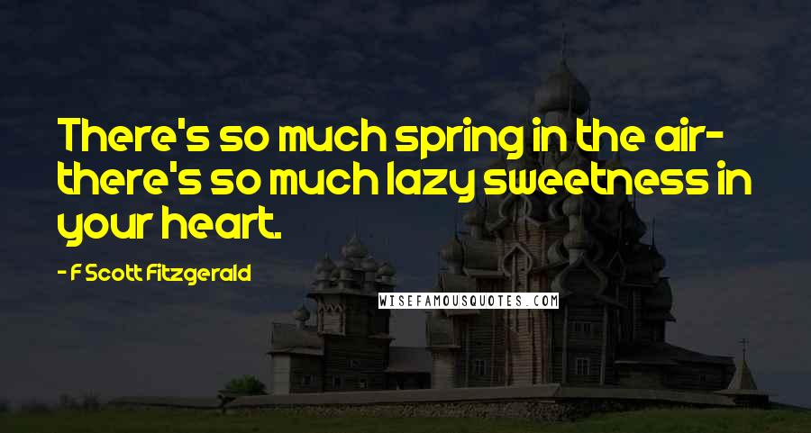 F Scott Fitzgerald Quotes: There's so much spring in the air- there's so much lazy sweetness in your heart.