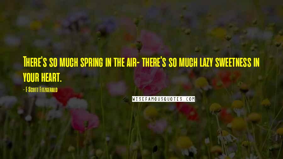 F Scott Fitzgerald Quotes: There's so much spring in the air- there's so much lazy sweetness in your heart.