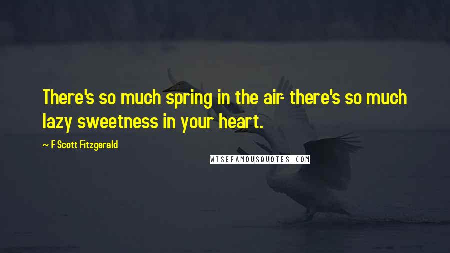 F Scott Fitzgerald Quotes: There's so much spring in the air- there's so much lazy sweetness in your heart.