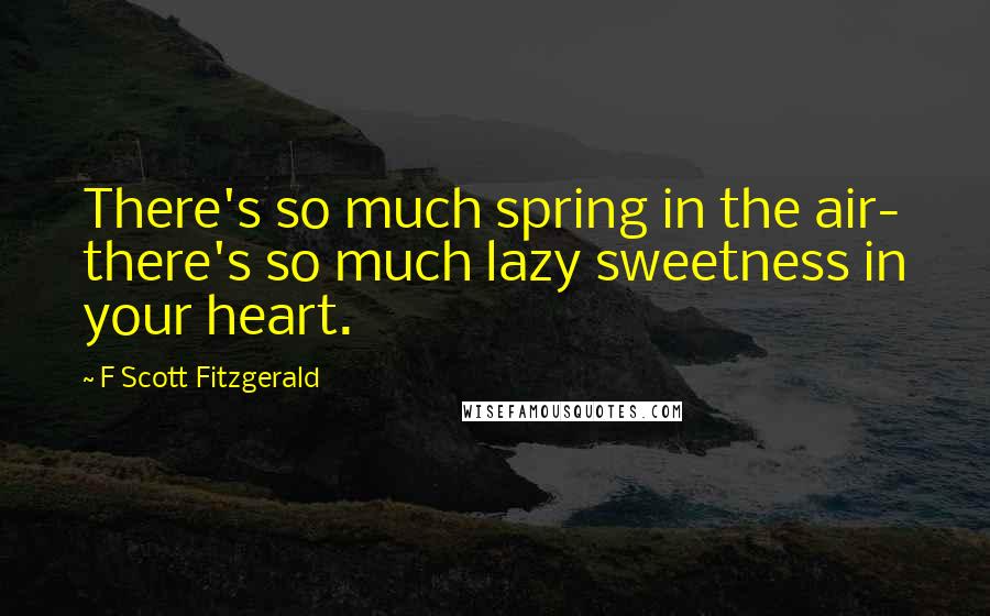 F Scott Fitzgerald Quotes: There's so much spring in the air- there's so much lazy sweetness in your heart.