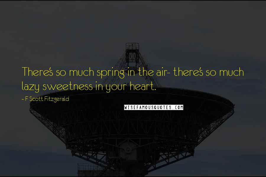 F Scott Fitzgerald Quotes: There's so much spring in the air- there's so much lazy sweetness in your heart.