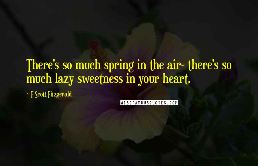 F Scott Fitzgerald Quotes: There's so much spring in the air- there's so much lazy sweetness in your heart.