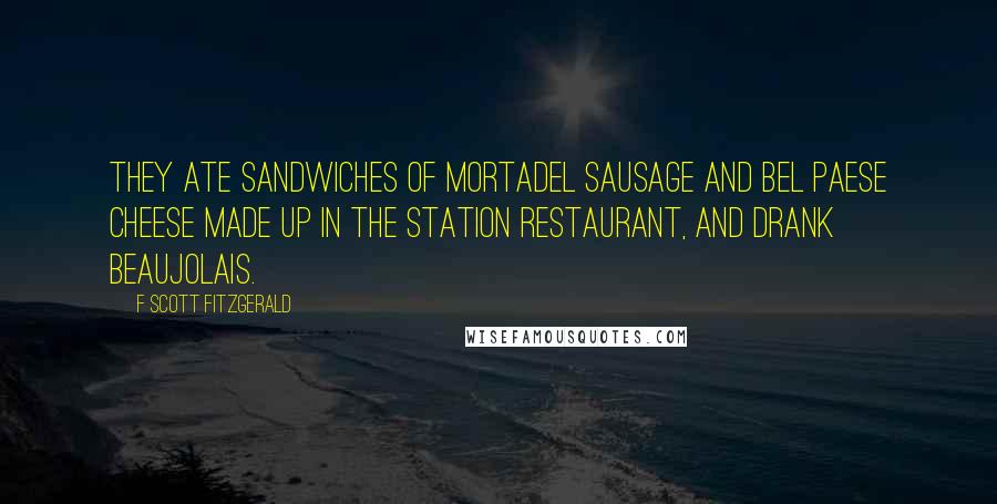 F Scott Fitzgerald Quotes: They ate sandwiches of mortadel sausage and bel paese cheese made up in the station restaurant, and drank Beaujolais.