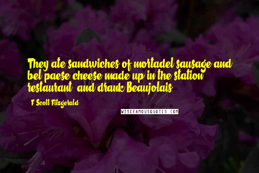 F Scott Fitzgerald Quotes: They ate sandwiches of mortadel sausage and bel paese cheese made up in the station restaurant, and drank Beaujolais.