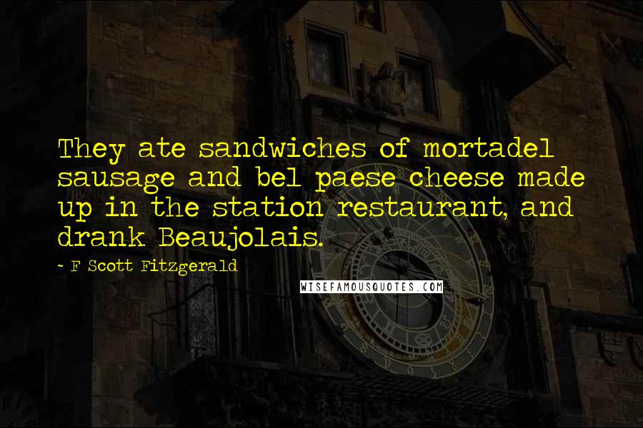 F Scott Fitzgerald Quotes: They ate sandwiches of mortadel sausage and bel paese cheese made up in the station restaurant, and drank Beaujolais.