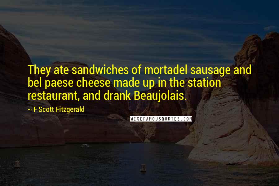F Scott Fitzgerald Quotes: They ate sandwiches of mortadel sausage and bel paese cheese made up in the station restaurant, and drank Beaujolais.
