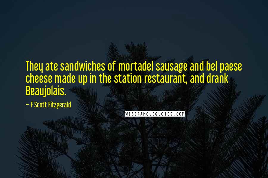 F Scott Fitzgerald Quotes: They ate sandwiches of mortadel sausage and bel paese cheese made up in the station restaurant, and drank Beaujolais.