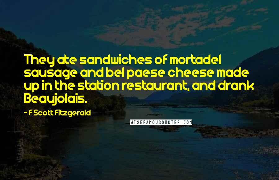 F Scott Fitzgerald Quotes: They ate sandwiches of mortadel sausage and bel paese cheese made up in the station restaurant, and drank Beaujolais.