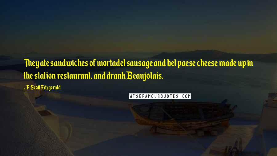 F Scott Fitzgerald Quotes: They ate sandwiches of mortadel sausage and bel paese cheese made up in the station restaurant, and drank Beaujolais.